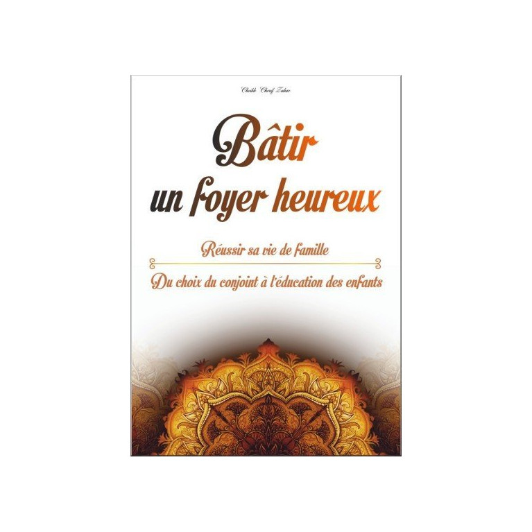 Bâtir un foyer heureux : Réussir sa vie de famille - Du choix du conjoint (mariage) à l’éducation des enfants