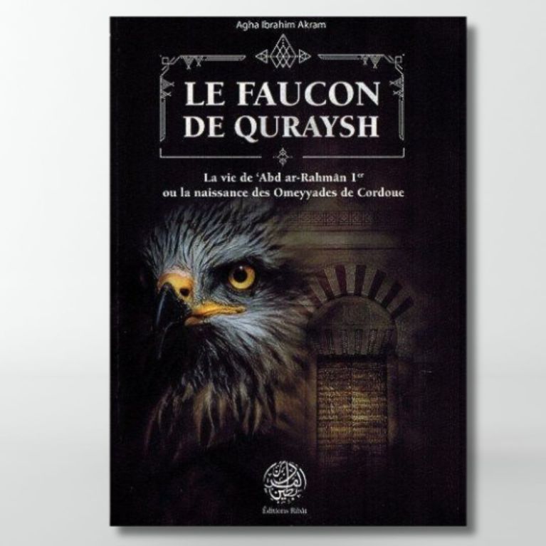 Le Faucon de Quraysh - La vie de 'Abd Ar-Rahmân 1er ou la naissance des Omeyyades de Cordoue - Agha Akram - Editions Ribât