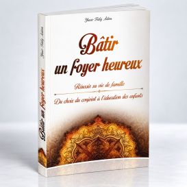 Bâtir un foyer heureux : Réussir sa vie de famille - Du choix du conjoint (mariage) à l’éducation des enfants